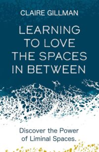 "Learning to Love the Spaces in Between: Disover the Power of Liminal Spaces" by Claire Gillman