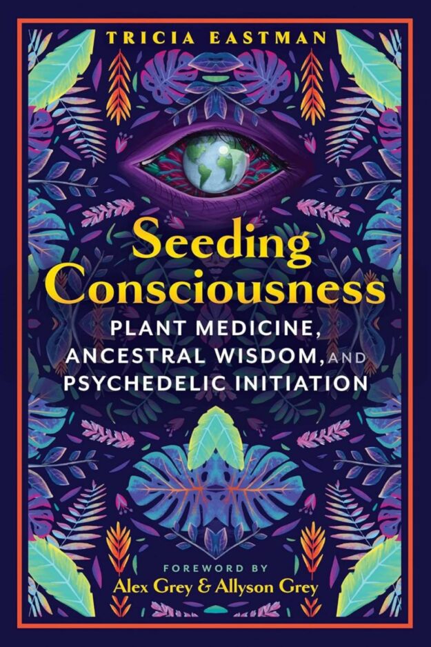 "Seeding Consciousness: Plant Medicine, Ancestral Wisdom, and Psychedelic Initiation" by Tricia Eastman