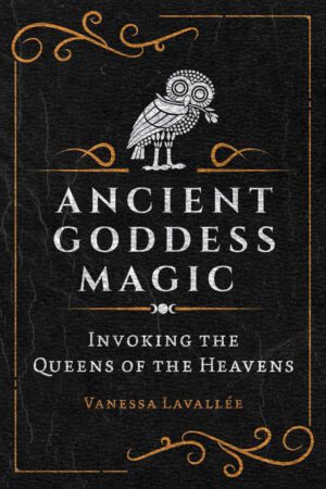 "Ancient Goddess Magic: Invoking the Queens of the Heavens" by Vanessa Lavallée