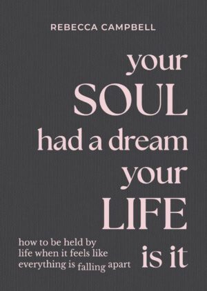 "Your Soul Had a Dream, Your Life Is It: How to Be Held by Life When It Feels Like Everything Is Falling Apart" by Rebecca Campbell