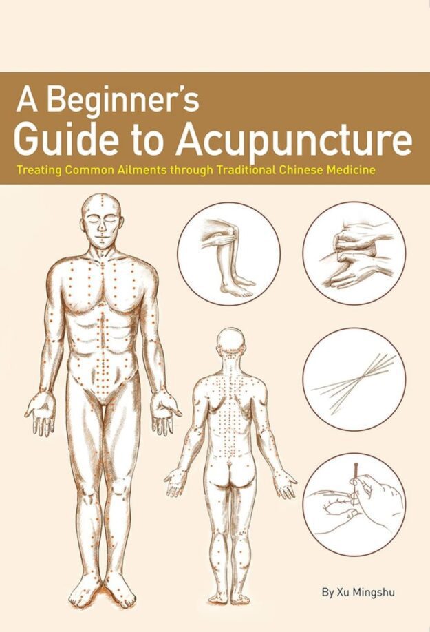 "A Beginner’s Guide to Acupuncture: Treating Common Ailments through Traditional Chinese Medicine" by Xu Mingshu