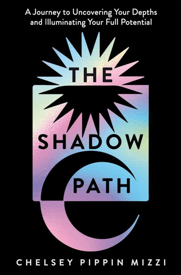 "The Shadow Path: A Journey to Uncovering Your Depths and Illuminating Your Full Potential" by Chelsey Pippin Mizzi