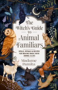 "The Witch's Guide to Animal Familiars: Spells, Rituals & Recipes for Making Magic with Animal Allies" by Madame Pamita