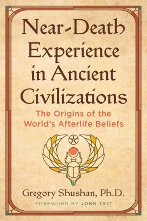 "Near-Death Experience in Ancient Civilizations: The Origins of the World's Afterlife Beliefs" by Gregory Shushan