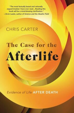 "The Case for the Afterlife: Evidence of Life After Death" by Chris Carter