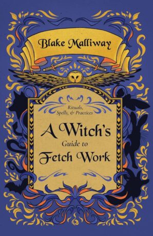 "A Witch's Guide to Fetch Work: Spells, Rituals, & Practices" by Blake Malliway "A Witch's Guide to Fetch Work: Spells, Rituals, & Practices" by Blake Malliway