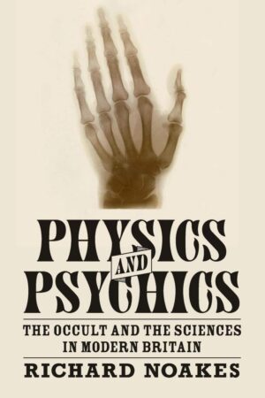 "Physics and Psychics: The Occult and the Sciences in Modern Britain" by Richard Noakes "Physics and Psychics: The Occult and the Sciences in Modern Britain" by Richard Noakes