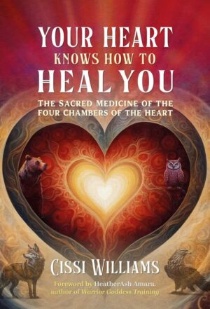 "Your Heart Knows How to Heal You: The Sacred Medicine of the Four Chambers of the Heart" by Cissi Williams