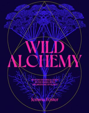 "Wild Alchemy: An Astro-Botanical Guide to the Magic, Myth and Medicine of Plants" by Jemma Foster "Wild Alchemy: An Astro-Botanical Guide to the Magic, Myth and Medicine of Plants" by Jemma Foster