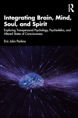 "Integrating Brain, Mind, Soul, and Spirit: Exploring Transpersonal Psychology, Psychedelics, and Altered States of Consciousness" by Eric John Parkins