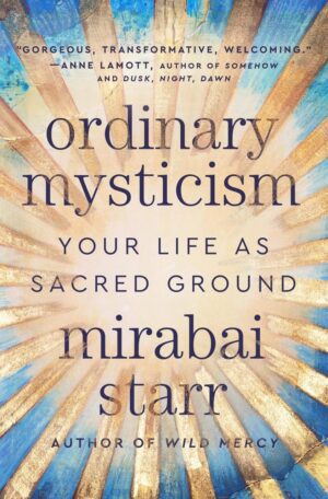 "Ordinary Mysticism: Your Life as Sacred Ground" by Mirabai Starr