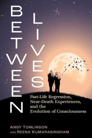"Between Lives: Past-Life Regression, Near-Death Experiences, and the Evolution of Consciousness" by Andy Tomlinson and Reena Kumarasingham