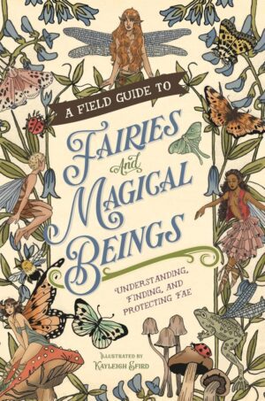 "A Field Guide to Fairies and Magical Beings: Understanding, Finding, and Protecting Fae" by Kayleigh Efird