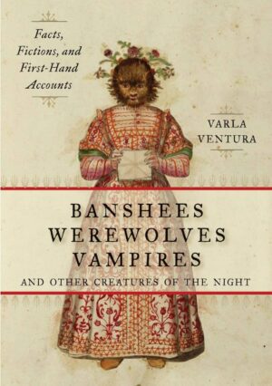 "Banshees, Werewolves, Vampires, and Other Creatures of the Night: Facts, Fictions, and First-Hand Accounts" by Varla A. Ventura