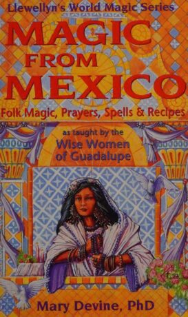 "Magic from Mexico: Folk Magic, Prayers, Spells & Recipes as Taught by the Wise Woman of Guadalupe" by Mary Virginia Devine