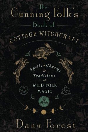 "The Cunning Folk's Book of Cottage Witchcraft: Spells, Charms & Traditions of Wild Folk Magic" by Danu Forest