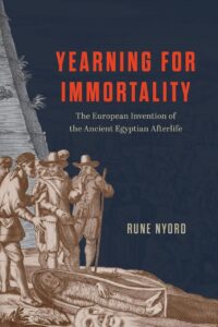 "Yearning for Immortality: The European Invention of the Ancient Egyptian Afterlife" by Rune Nyord
