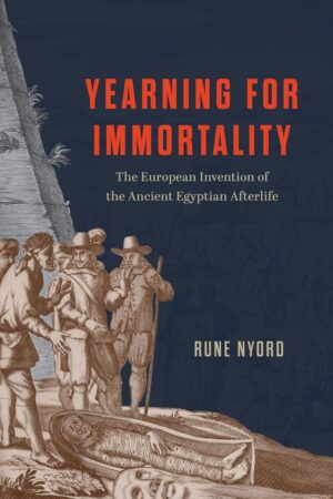 "Yearning for Immortality: The European Invention of the Ancient Egyptian Afterlife" by Rune Nyord