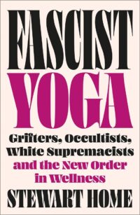 "Fascist Yoga: Grifters, Occultists, White Supremacists, and the New Order In Wellness" by Stewart Home "Fascist Yoga: Grifters, Occultists, White Supremacists, and the New Order In Wellness" by Stewart Home