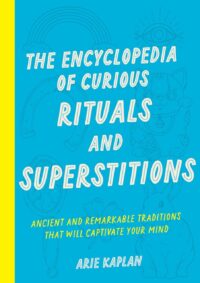 "The Encyclopedia of Curious Rituals and Superstitions: Ancient and Remarkable Traditions That Will Captivate Your Mind" by Arie Kaplan