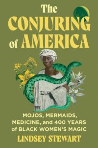"The Conjuring of America: Mojos, Mermaids, Medicine, and 400 Years of Black Women’s Magic" by Lindsey Stewart