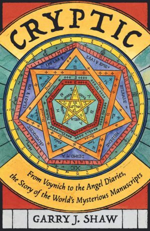"Cryptic: From Voynich to the Angel Diaries, the Story of the World's Mysterious Manuscripts" by Garry J. Shaw