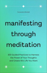 "Manifesting Through Meditation: 100 Guided Practices to Harness the Power of Your Thoughts and Create the Life You Want" by Cassandra Bodzak
