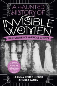 "A Haunted History of Invisible Women: True Stories of America's Ghosts" by Leanna Renee Hieber and Andrea Janes