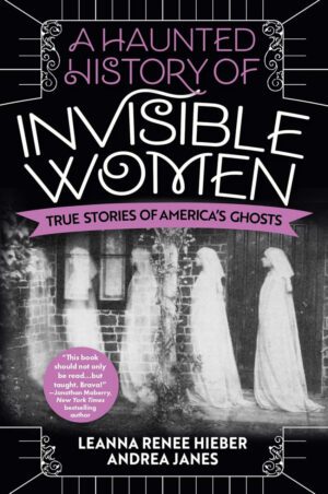 "A Haunted History of Invisible Women: True Stories of America's Ghosts" by Leanna Renee Hieber and Andrea Janes "A Haunted History of Invisible Women: True Stories of America's Ghosts" by Leanna Renee Hieber and Andrea Janes