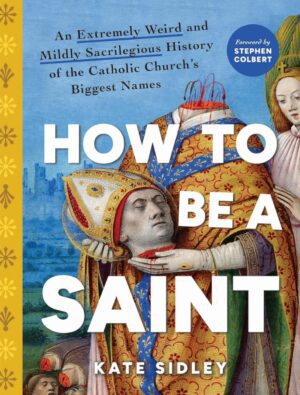 "How to Be a Saint: An Extremely Weird and Mildly Sacrilegious History of The Catholic Church's Biggest Names" by Kate Sidley