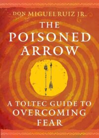 "The Poisoned Arrow: A Toltec Guide to Overcoming Fear" by don Miguel Ruiz Jr.