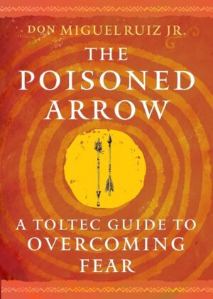 "The Poisoned Arrow: A Toltec Guide to Overcoming Fear" by don Miguel Ruiz Jr.