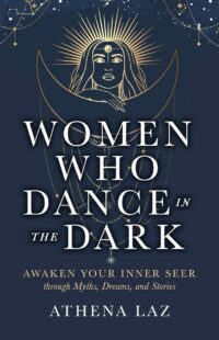 "Women Who Dance in the Dark: Awaken Your Inner Seer Through Myths, Dreams, and Stories" by Athena Laz