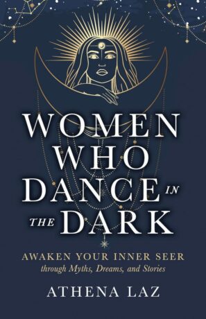 "Women Who Dance in the Dark: Awaken Your Inner Seer Through Myths, Dreams, and Stories" by Athena Laz