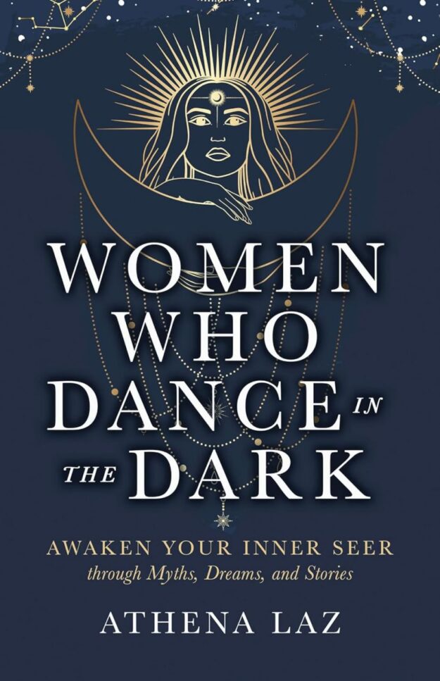 "Women Who Dance in the Dark: Awaken Your Inner Seer Through Myths, Dreams, and Stories" by Athena Laz