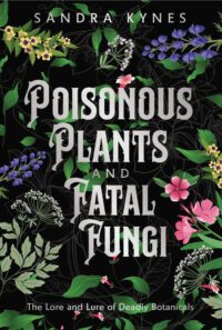 "Poisonous Plants and Fatal Fungi: The Lore and Lure of Deadly Botanicals" by Sandra Kynes