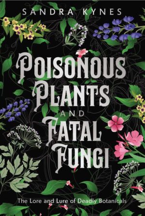 "Poisonous Plants and Fatal Fungi: The Lore and Lure of Deadly Botanicals" by Sandra Kynes