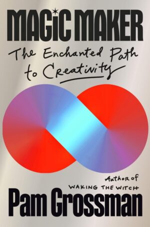 "Magic Maker: The Enchanted Path to Creativity" by Pam Grossman