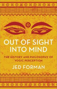 "Out of Sight, Into Mind: The History and Philosophy of Yogic Perception" by Jed Forman