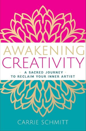 "Awakening Creativity: A Sacred Journey to Reclaim Your Inner Artist" by Carrie Schmitt