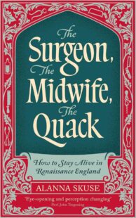 "The Surgeon, The Midwife, The Quack: How to Stay Alive in Renaissance England" by Alanna Skuse