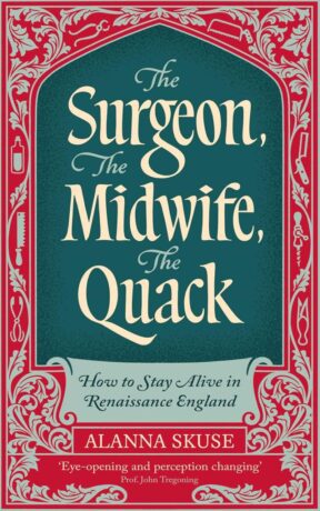 "The Surgeon, The Midwife, The Quack: How to Stay Alive in Renaissance England" by Alanna Skuse