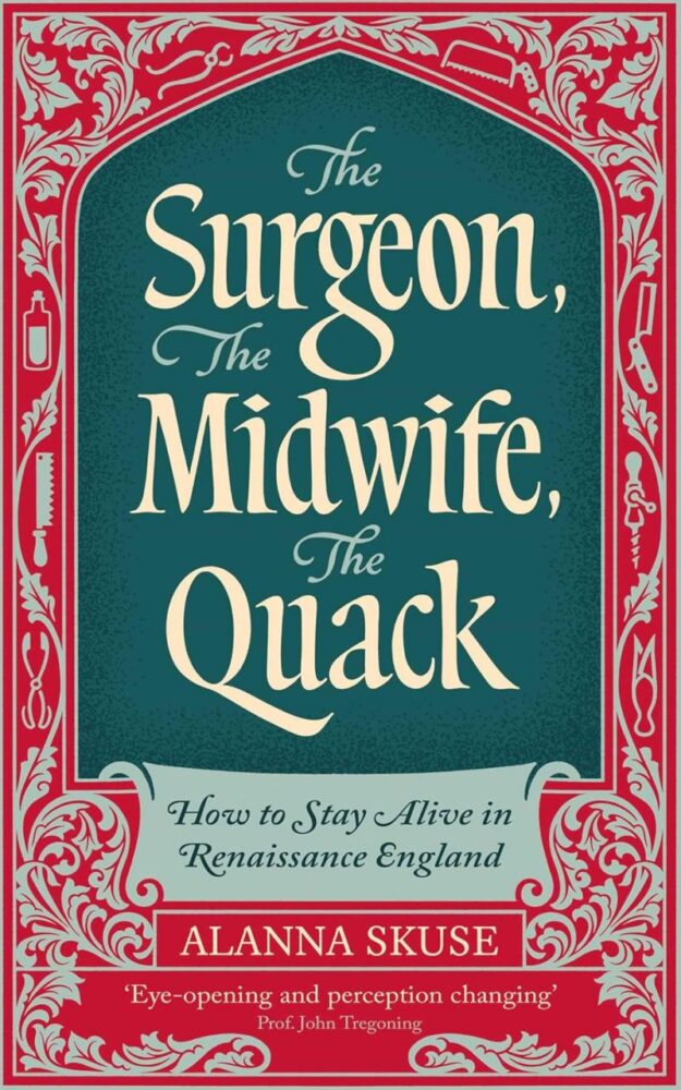 "The Surgeon, The Midwife, The Quack: How to Stay Alive in Renaissance England" by Alanna Skuse