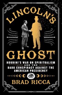 "Lincoln's Ghost: Houdini's War on Spiritualism and the Dark Conspiracy Against the American Presidency" by Brad Ricca "Lincoln's Ghost: Houdini's War on Spiritualism and the Dark Conspiracy Against the American Presidency" by Brad Ricca