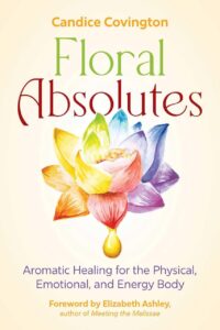 "Floral Absolutes: Aromatic Healing for the Physical, Emotional, and Energy Body" by Candice Covington