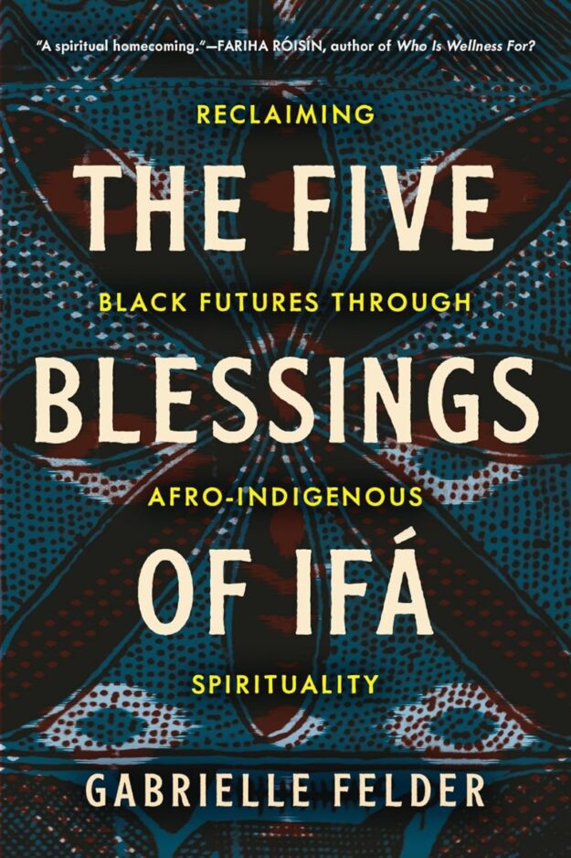 "The Five Blessings of Ifá: Reclaiming Black Futures Through Afro-Indigenous Spirituality" by Gabrielle Felder