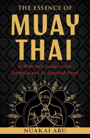 "The Essence of Muay Thai: A Warrior's Guide to the Tradition and Its Spiritual Heart" by Nuakai Aru