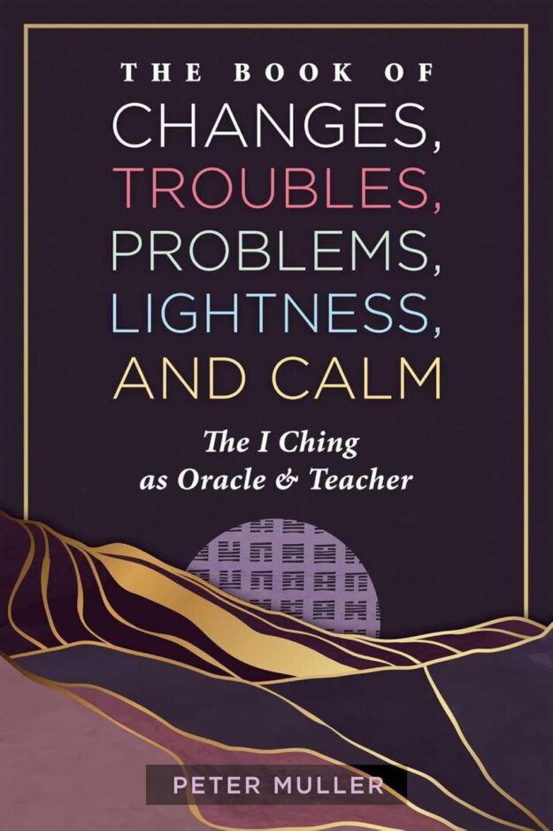 "The Book of Changes, Troubles, Problems, Lightness, and Calm: The I Ching as Oracle and Teacher" by Peter Muller