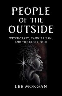 "People of the Outside: Witchcraft, Cannibalism, and the Elder Folk" by Lee Morgan
