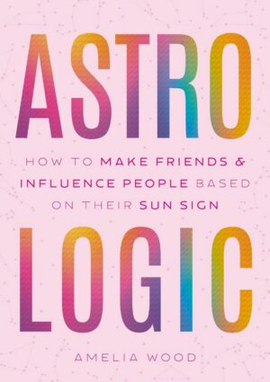 "Astrologic: How To Make Friends & Influence People Based on Their Sun Sign" by Amelia Wood